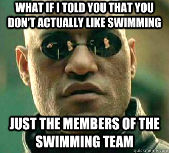 what if i told you that you don't actually like swimming just the members of the swimming team   Matrix Morpheus