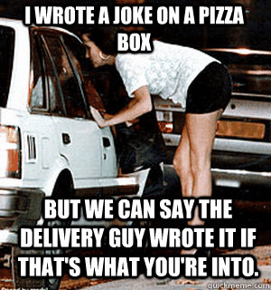 I wrote a joke on a pizza box but we can say the delivery guy wrote it if that's what you're into.  Karma Whore
