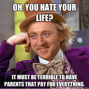 Oh, you hate your life? It must be terrible to have parents that pay for everything.  Condescending Wonka