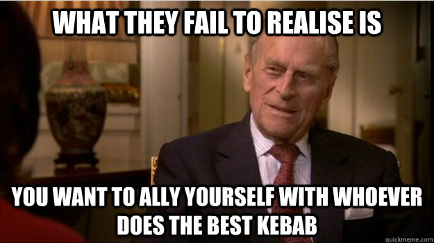 What they fail to realise is You want to ally yourself with whoever does the best kebab  Prince Philip
