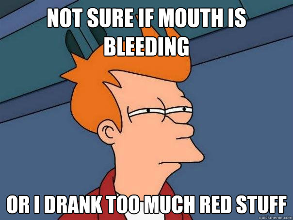 Not sure if mouth is bleeding Or I drank too much red stuff  Futurama Fry