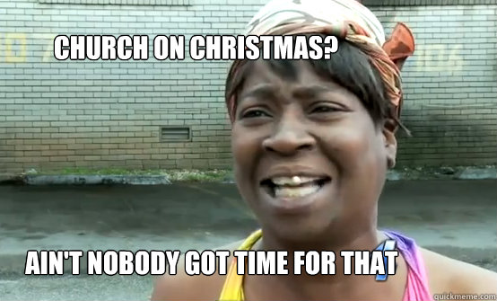 Church on christmas? Ain't Nobody got time for that   