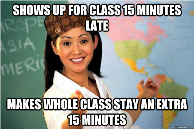shows up for class 15 minutes late makes whole class stay an extra 15 minutes  Scumbag Teacher