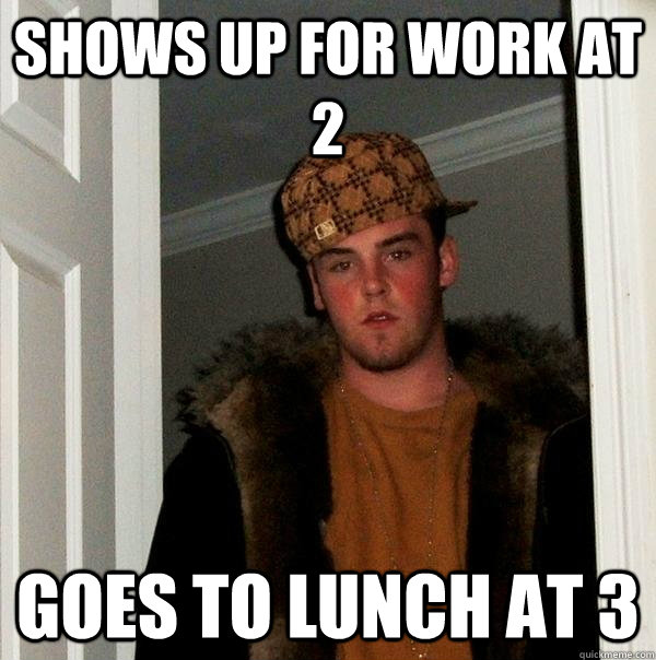 SHOWS UP FOR WORK AT 2 GOES TO LUNCH AT 3  Scumbag Steve