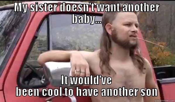 MY SISTER DOESN'T WANT ANOTHER BABY... IT WOULD'VE BEEN COOL TO HAVE ANOTHER SON Almost Politically Correct Redneck