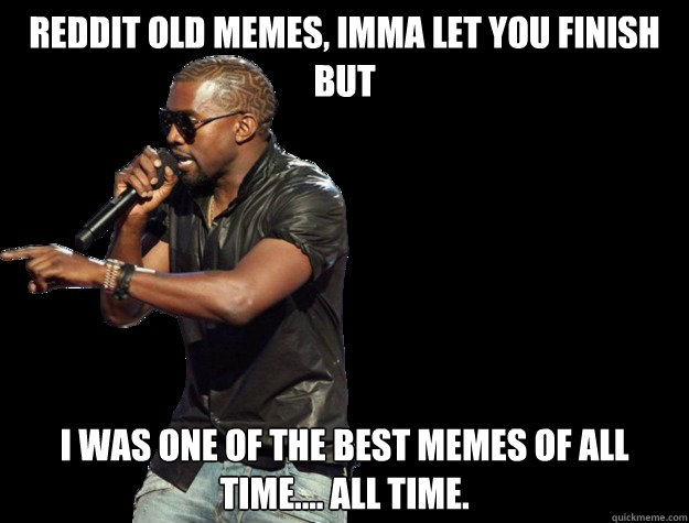 Reddit old memes, IMMA LET YOU FINISH BUT I was one of the best memes of all time.... All time.   - Reddit old memes, IMMA LET YOU FINISH BUT I was one of the best memes of all time.... All time.    Kanye West Christmas