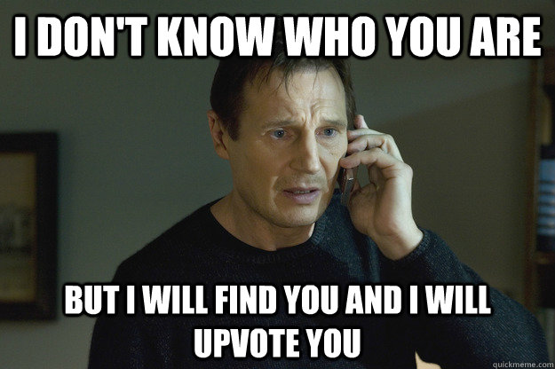 I don't know who you are but I will find you and i will upvote you - I don't know who you are but I will find you and i will upvote you  Taken Liam Neeson