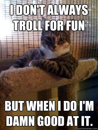 I don't always troll for fun  But when I do I'm damn good at it.   The Most Interesting Cat in the World