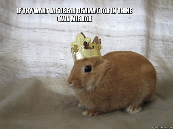 if thy want jacobean drama look in thine own mirror
  Renaissance Rabbit