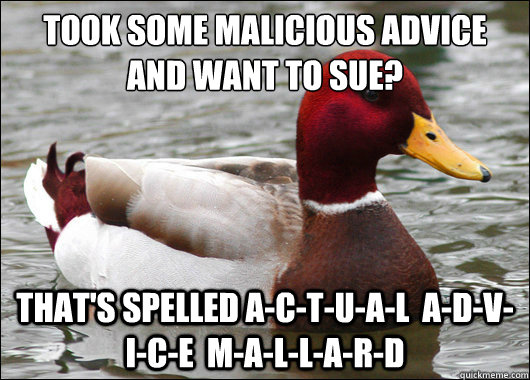 took some malicious advice and want to sue?
 That's spelled a-c-t-u-a-l  a-d-v-i-c-e  m-a-l-l-a-r-d  Malicious Advice Mallard