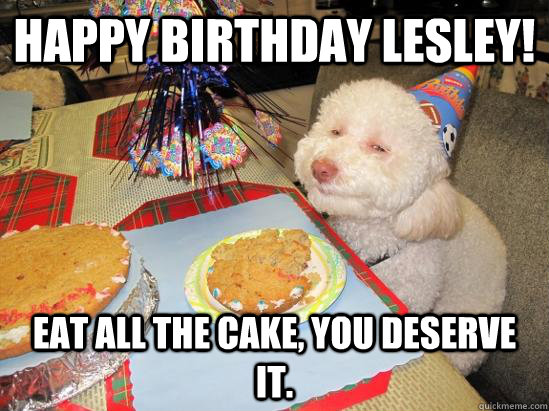 Happy Birthday Lesley!  EAT ALL THE CAKE, you deserve it.  