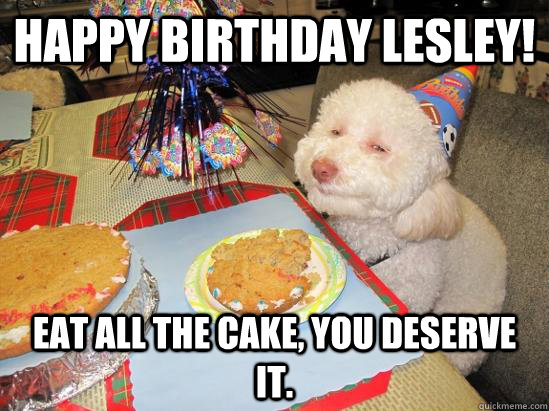 Happy Birthday Lesley!  EAT ALL THE CAKE, you deserve it. - Happy Birthday Lesley!  EAT ALL THE CAKE, you deserve it.  birthday meme