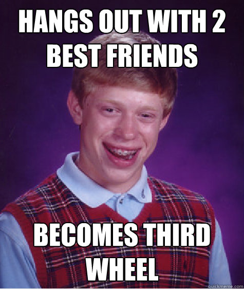 Hangs out with 2 best friends Becomes third wheel  Bad Luck Brian