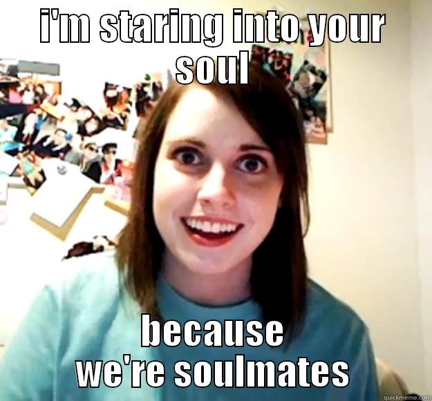 I'M STARING INTO YOUR SOUL BECAUSE WE'RE SOULMATES Overly Attached Girlfriend