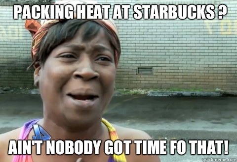 Packing heat at Starbucks ? Ain't Nobody Got Time fo that!  aintnobody
