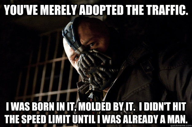 You've merely adopted the traffic. I was born in it, molded by it.  I didn't hit the speed limit until I was already a man. - You've merely adopted the traffic. I was born in it, molded by it.  I didn't hit the speed limit until I was already a man.  Academy Bane