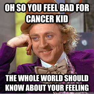 oh so you feel bad for cancer kid the whole world should know about your feeling  Condescending Wonka