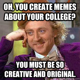 Oh, you create memes about your college? You must be so creative and original.  Condescending Wonka