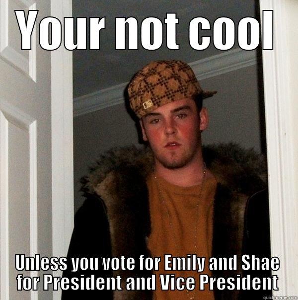 YOUR NOT COOL UNLESS YOU VOTE FOR EMILY AND SHAE FOR PRESIDENT AND VICE PRESIDENT Scumbag Steve