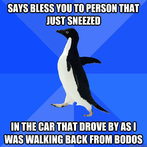 says bless you to person that just sneezed in the car that drove by as i was walking back from bodos  Socially Awkward Penguin