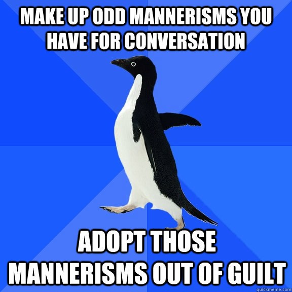 make up odd mannerisms you have for conversation adopt those mannerisms out of guilt  Socially Awkward Penguin