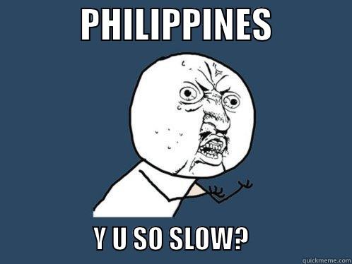            PHILIPPINES                               Y U SO SLOW?                    Y U No