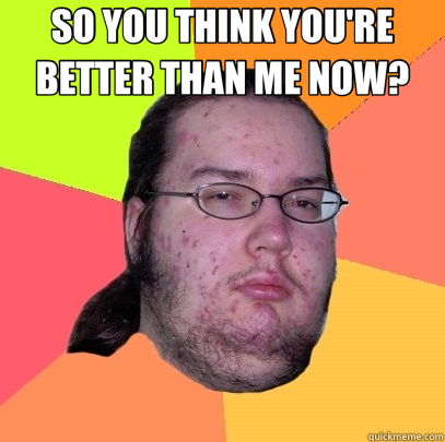 Image result for so you think youre better than me meme