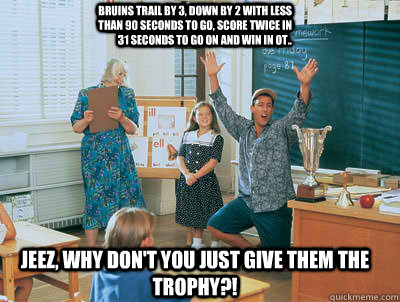 Jeez, why don't you just give them the trophy?! BRUINS trail by 3, down by 2 with less than 90 seconds to go, score twice in 31 seconds to go on and WIN in OT..  Billy Madison