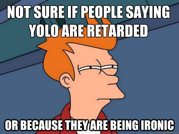 not sure if people saying yolo are retarded or because they are being ironic - not sure if people saying yolo are retarded or because they are being ironic  Futurama Fry