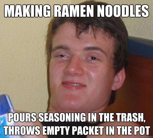 Making ramen noodles
 pours seasoning in the trash, throws empty packet in the pot - Making ramen noodles
 pours seasoning in the trash, throws empty packet in the pot  10 Guy