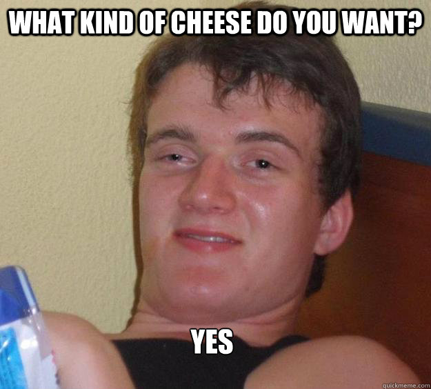 What kind of cheese do you want? Yes  10 Guy