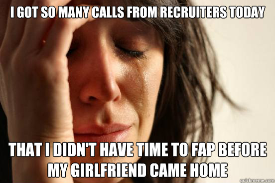 I got so many calls from recruiters today that I didn't have time to fap before my girlfriend came home   First World Problems