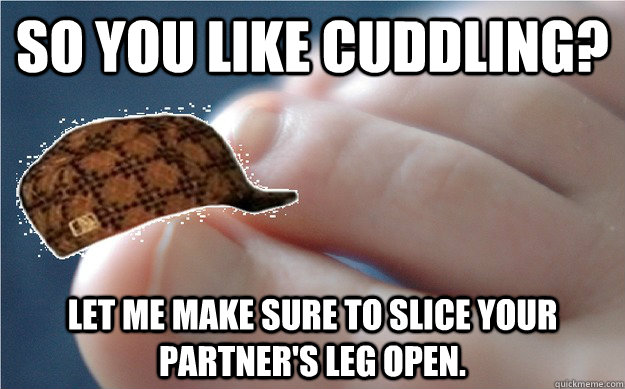 So you like cuddling? Let me make sure to slice your partner's leg open.  Scumbag Toenail