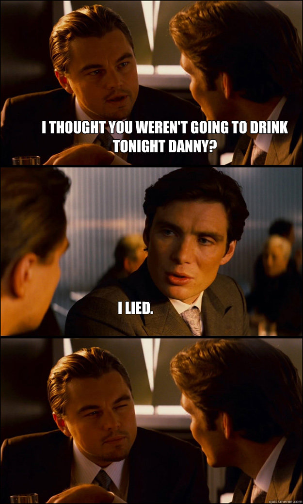 I thought you weren't going to drink tonight Danny? I lied.   Inception