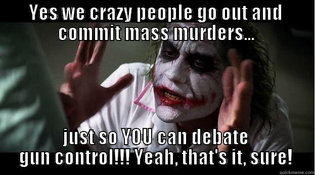 YES WE CRAZY PEOPLE GO OUT AND COMMIT MASS MURDERS... JUST SO YOU CAN DEBATE GUN CONTROL!!! YEAH, THAT'S IT, SURE! Joker Mind Loss