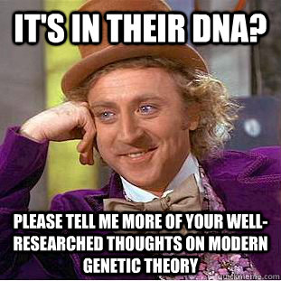 It's in their DNA? Please tell me more of your well-researched thoughts on modern genetic theory  Condescending Wonka
