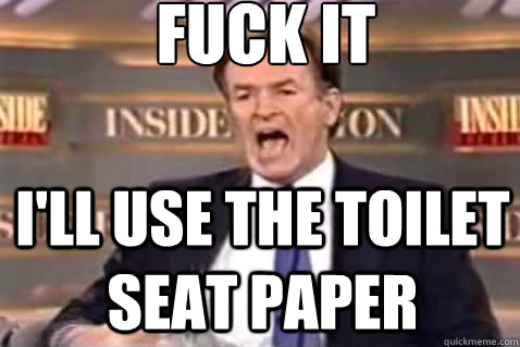 fuck it I'll use the toilet seat paper  Fuck It Bill OReilly