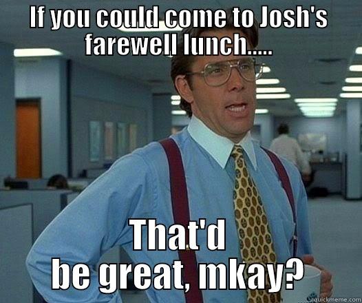 IF YOU COULD COME TO JOSH'S FAREWELL LUNCH..... THAT'D BE GREAT, MKAY? Office Space Lumbergh