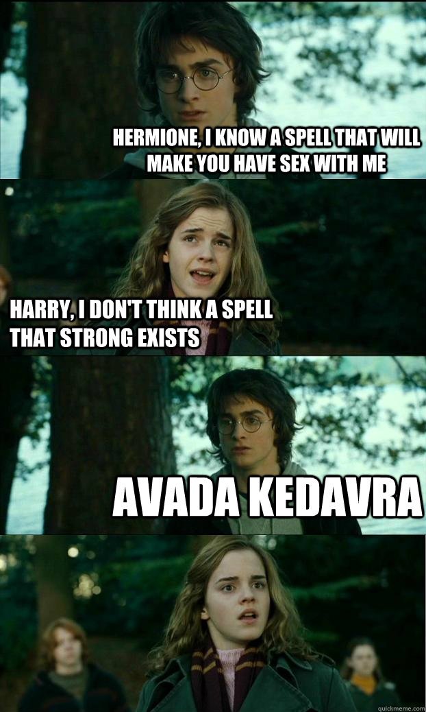 Hermione, I know a spell that will make you have sex with me Harry, I don't think a spell that strong exists Avada Kedavra   Horny Harry
