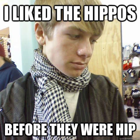 I liked the hippos before they were hip  First World Problems Hipster