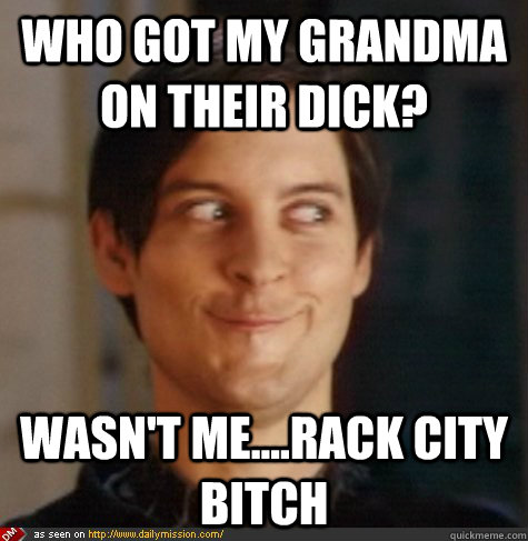 Who got my grandma on their dick? Wasn't me....rack city bitch  Tobey Maguire Wasnt Me