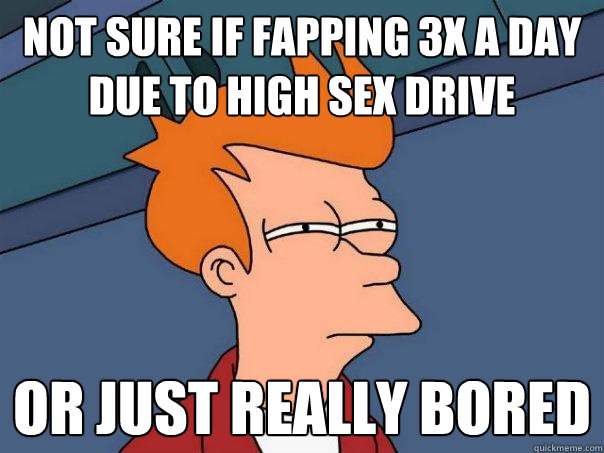 Not Sure If Fapping 3x A Day Due To High Sex Drive Or Just Really Bored