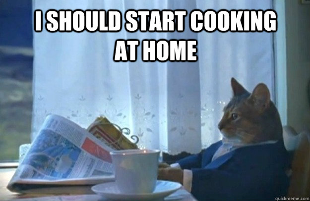 I should start cooking at home  Sophisticated Cat