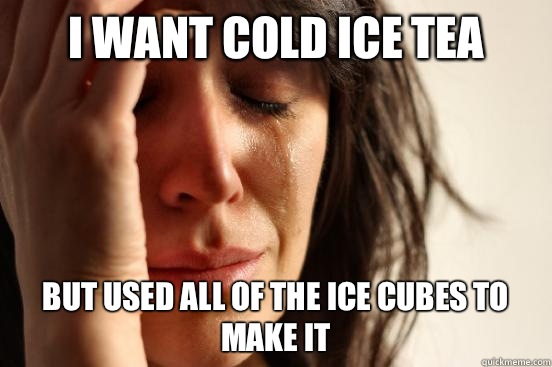 I want cold ice tea But used all of the ice cubes to make it  First World Problems