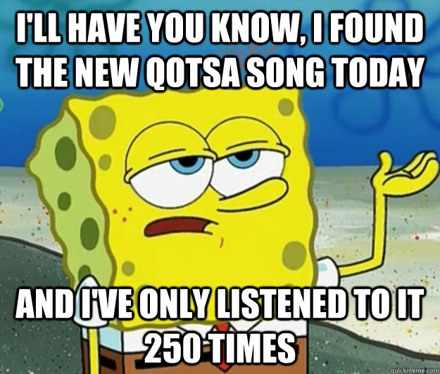 I'll have you know, I found the new qotsa song today And I've only listened to it 250 times  Tough Spongebob