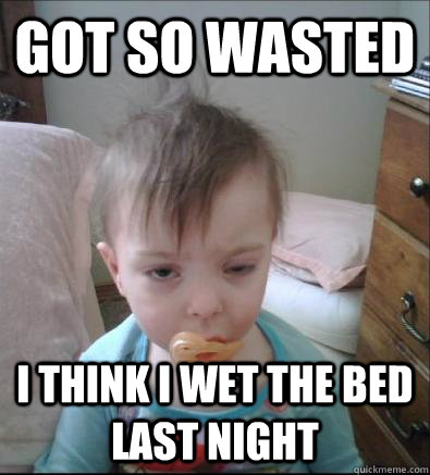 got so wasted i think i wet the bed last night  Party Toddler