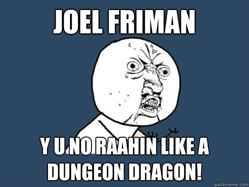 Joel Friman y u no raahin like a dungeon dragon!  Y U No