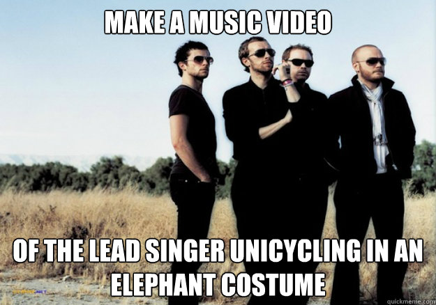 Make a music video of the lead singer unicycling in an elephant costume - Make a music video of the lead singer unicycling in an elephant costume  Scumbag Coldplay