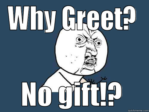 WHY GREET? NO GIFT!? Y U No
