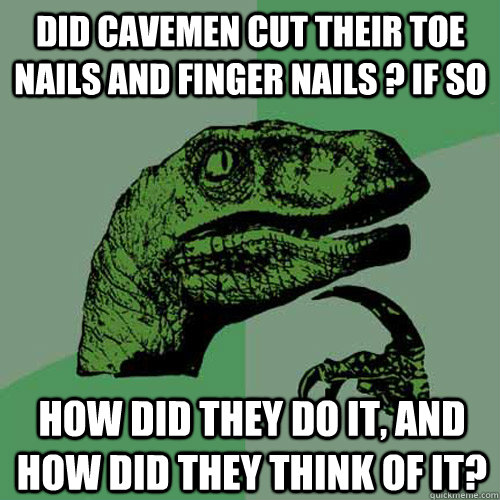 Did cavemen cut their toe nails and finger nails ? if so how did they do it, and how did they think of it?  Philosoraptor